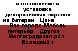 изготовление и установка декоративных экранов на батареи › Цена ­ 3 200 - Все города Мебель, интерьер » Другое   . Волгоградская обл.,Волжский г.